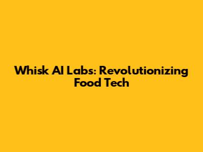Whisk AI Labs: Revolutionizing Food Tech