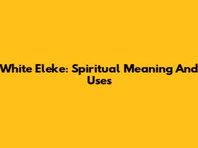 White Eleke: Spiritual Meaning And Uses