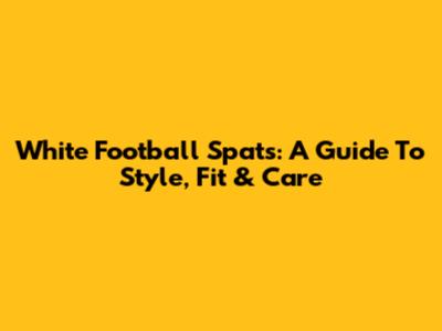 White Football Spats: A Guide To Style, Fit & Care