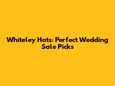 Whiteley Hats: Perfect Wedding Sale Picks