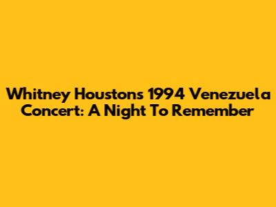 Whitney Houston's 1994 Venezuela Concert: A Night To Remember