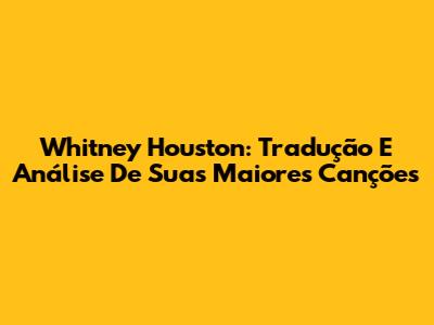 Whitney Houston: Tradução E Análise De Suas Maiores Canções
