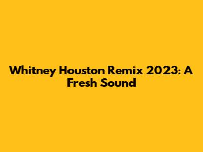 Whitney Houston Remix 2023: A Fresh Sound