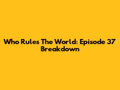 Who Rules The World: Episode 37 Breakdown