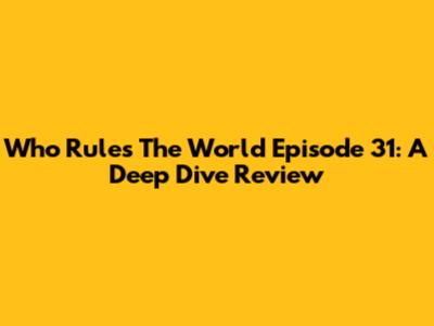 Who Rules The World Episode 31: A Deep Dive Review