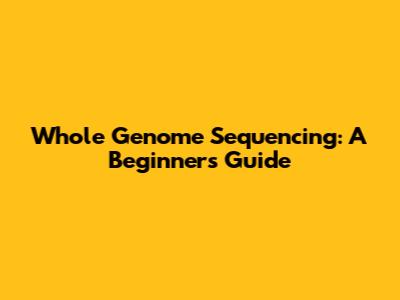 Whole Genome Sequencing: A Beginner's Guide