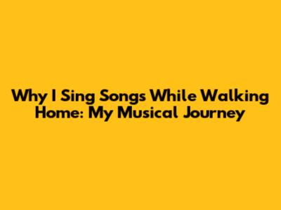 Why I Sing Songs While Walking Home: My Musical Journey