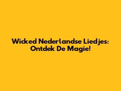 Wicked Nederlandse Liedjes: Ontdek De Magie!