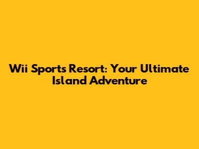 Wii Sports Resort: Your Ultimate Island Adventure