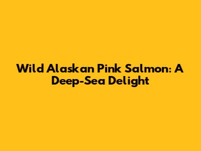 Wild Alaskan Pink Salmon: A Deep-Sea Delight