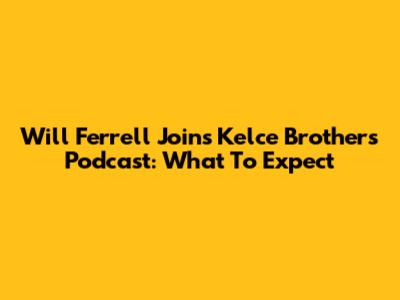 Will Ferrell Joins Kelce Brothers' Podcast: What To Expect
