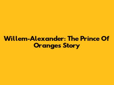 Willem-Alexander: The Prince Of Orange's Story