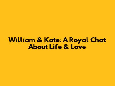William & Kate: A Royal Chat About Life & Love