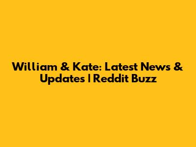 William & Kate: Latest News & Updates | Reddit Buzz