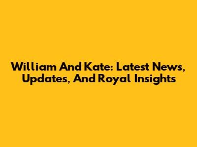 William And Kate: Latest News, Updates, And Royal Insights