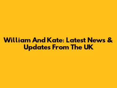 William And Kate: Latest News & Updates From The UK