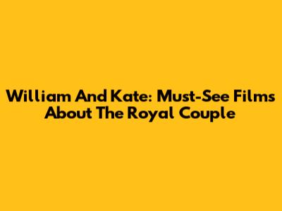 William And Kate: Must-See Films About The Royal Couple