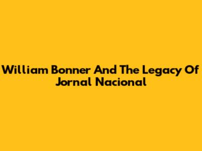 William Bonner And The Legacy Of Jornal Nacional