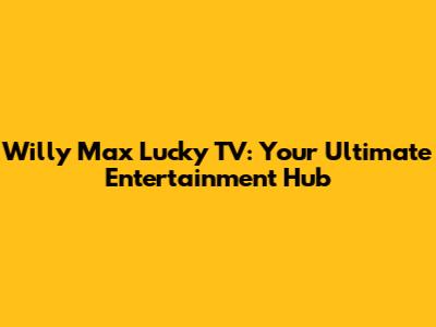 Willy Max Lucky TV: Your Ultimate Entertainment Hub
