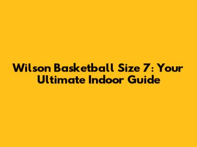 Wilson Basketball Size 7: Your Ultimate Indoor Guide