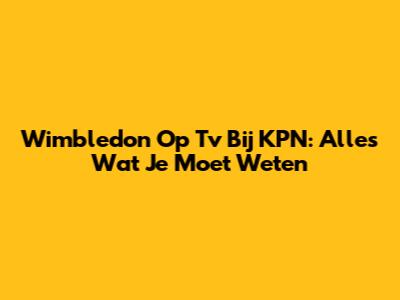 Wimbledon Op Tv Bij KPN: Alles Wat Je Moet Weten