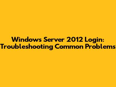 Windows Server 2012 Login: Troubleshooting Common Problems