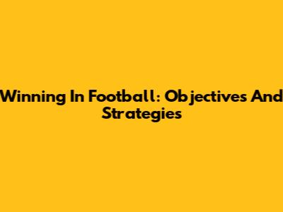 Winning In Football: Objectives And Strategies