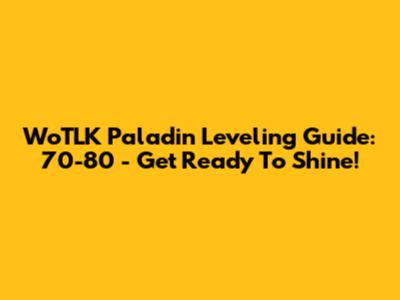 WoTLK Paladin Leveling Guide: 70-80 - Get Ready To Shine!