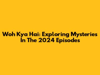 Woh Kya Hai: Exploring Mysteries In The 2024 Episodes