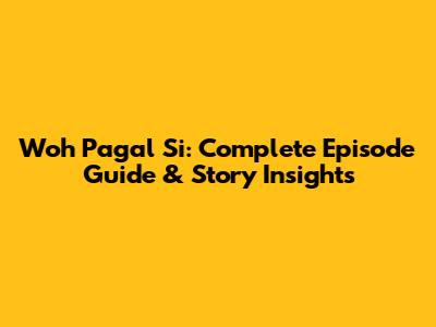 Woh Pagal Si: Complete Episode Guide & Story Insights
