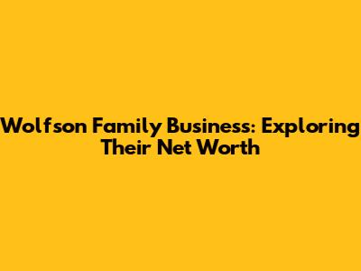 Wolfson Family Business: Exploring Their Net Worth