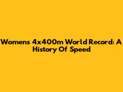 Women's 4x400m World Record: A History Of Speed