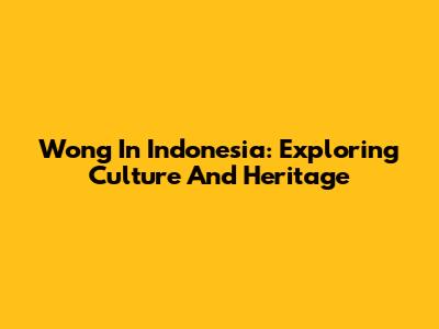 Wong In Indonesia: Exploring Culture And Heritage