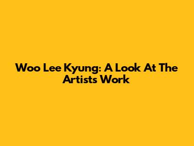 Woo Lee Kyung: A Look At The Artist's Work