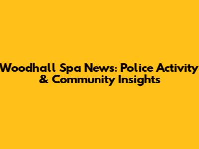 Woodhall Spa News: Police Activity & Community Insights