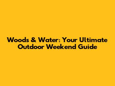 Woods & Water: Your Ultimate Outdoor Weekend Guide