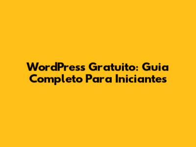 WordPress Gratuito: Guia Completo Para Iniciantes