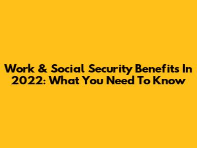 Work & Social Security Benefits In 2022: What You Need To Know