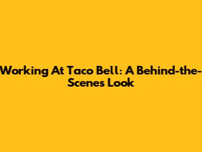 Working At Taco Bell: A Behind-the-Scenes Look