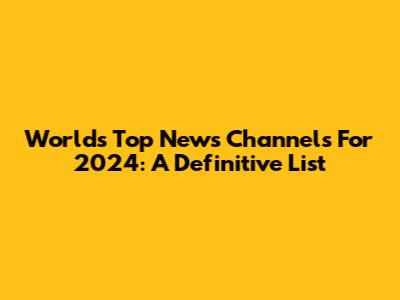 World's Top News Channels For 2024: A Definitive List