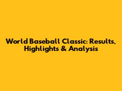 World Baseball Classic: Results, Highlights & Analysis