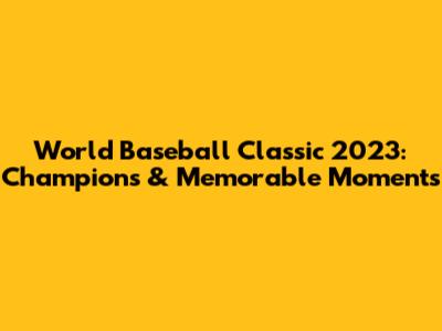 World Baseball Classic 2023: Champions & Memorable Moments