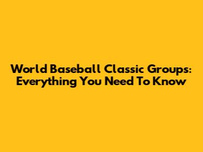 World Baseball Classic Groups: Everything You Need To Know