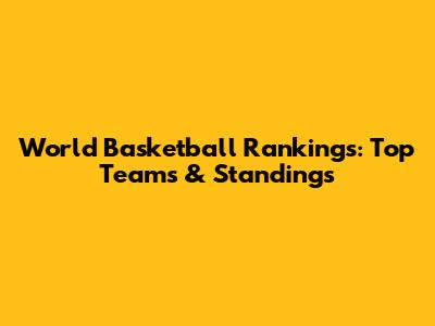 World Basketball Rankings: Top Teams & Standings