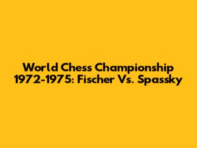 World Chess Championship 1972-1975: Fischer Vs. Spassky