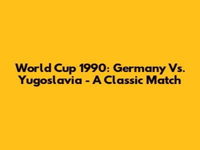 World Cup 1990: Germany Vs. Yugoslavia - A Classic Match