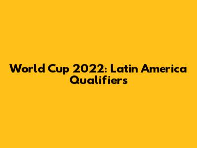 World Cup 2022: Latin America Qualifiers
