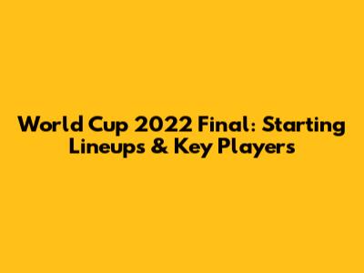 World Cup 2022 Final: Starting Lineups & Key Players
