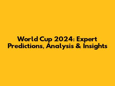World Cup 2024: Expert Predictions, Analysis & Insights