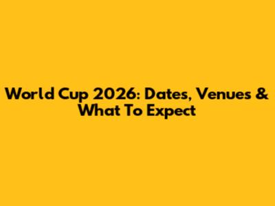 World Cup 2026: Dates, Venues & What To Expect